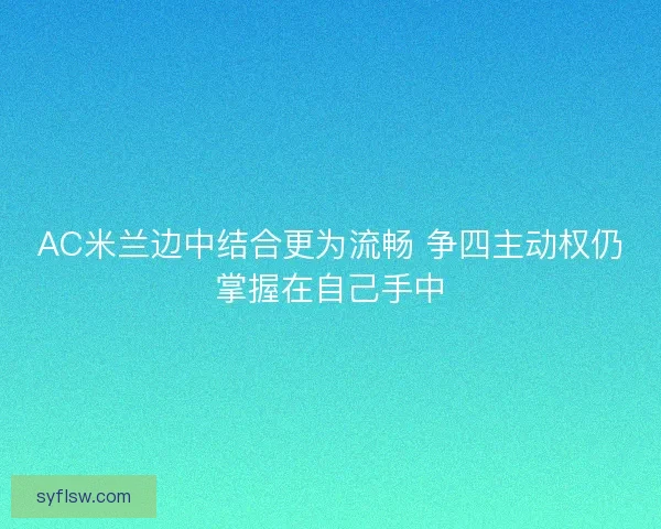 AC米兰边中结合更为流畅 争四主动权仍掌握在自己手中