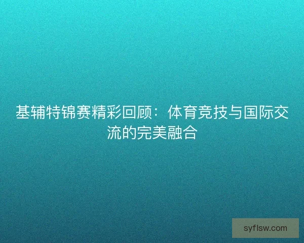 基辅特锦赛精彩回顾：体育竞技与国际交流的完美融合