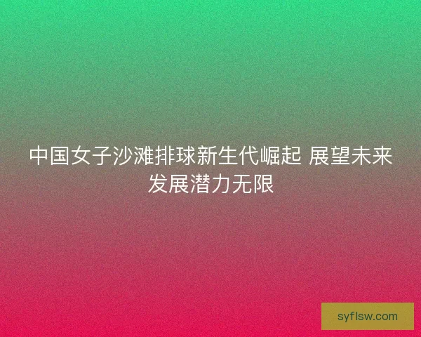 中国女子沙滩排球新生代崛起 展望未来发展潜力无限