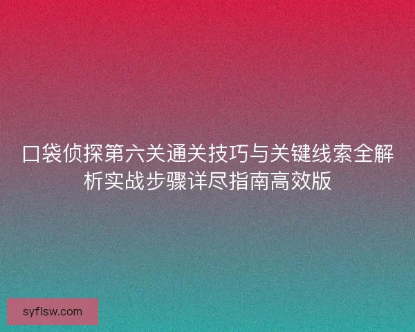 口袋侦探第六关通关技巧与关键线索全解析实战步骤详尽指南高效版