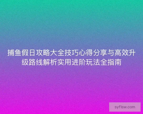 捕鱼假日攻略大全技巧心得分享与高效升级路线解析实用进阶玩法全指南