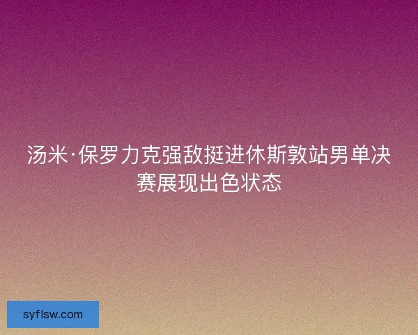 汤米·保罗力克强敌挺进休斯敦站男单决赛展现出色状态