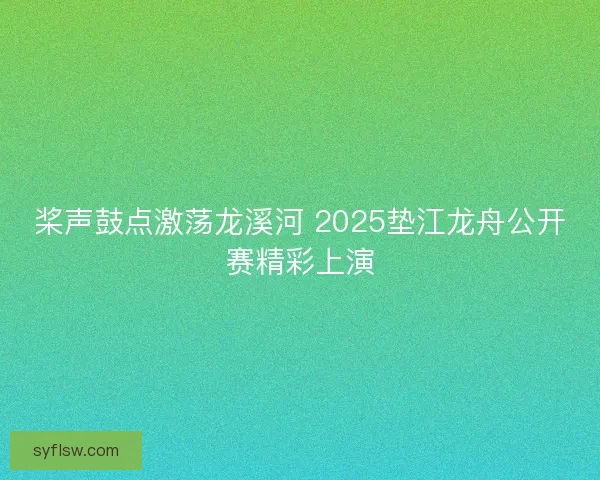 桨声鼓点激荡龙溪河 2025垫江龙舟公开赛精彩上演