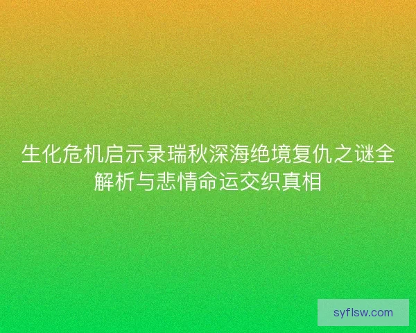 生化危机启示录瑞秋深海绝境复仇之谜全解析与悲情命运交织真相