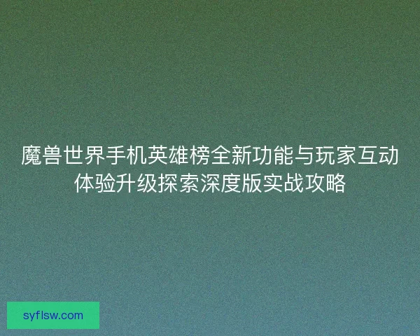 魔兽世界手机英雄榜全新功能与玩家互动体验升级探索深度版实战攻略