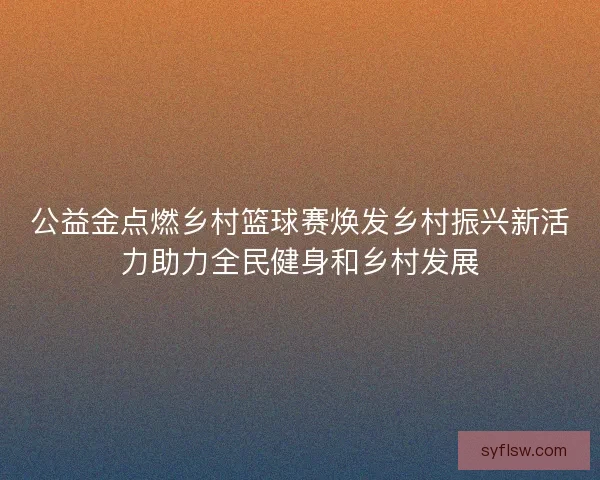 公益金点燃乡村篮球赛焕发乡村振兴新活力助力全民健身和乡村发展