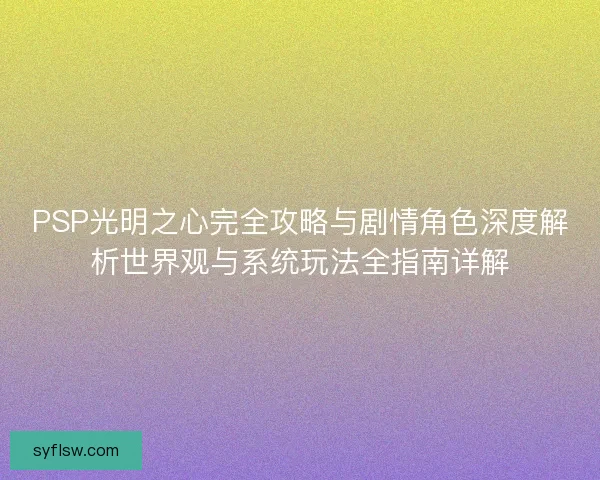 PSP光明之心完全攻略与剧情角色深度解析世界观与系统玩法全指南详解